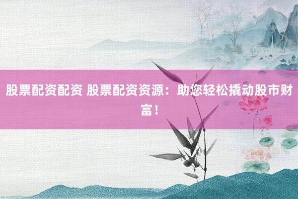 股票配资配资 股票配资资源：助您轻松撬动股市财富！
