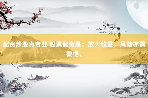 配资炒股真专业 股票配资是：放大收益，风险亦需警惕。