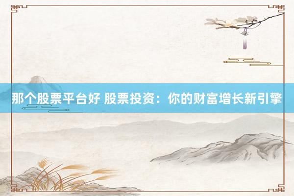 那个股票平台好 股票投资：你的财富增长新引擎