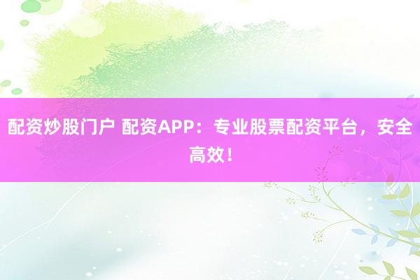 配资炒股门户 配资APP：专业股票配资平台，安全高效！