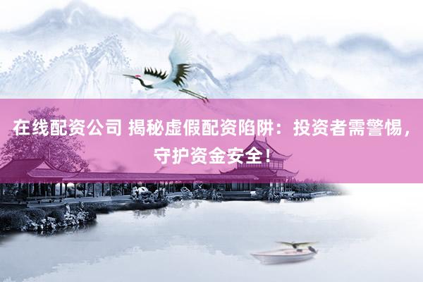 在线配资公司 揭秘虚假配资陷阱：投资者需警惕，守护资金安全！
