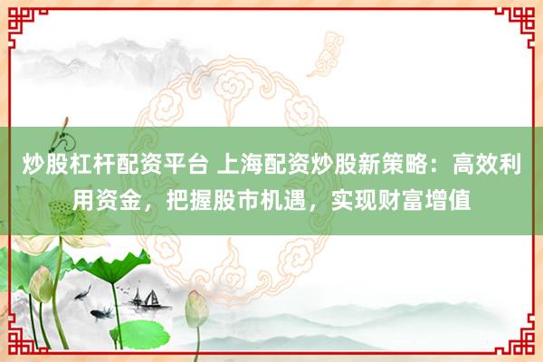 炒股杠杆配资平台 上海配资炒股新策略：高效利用资金，把握股市机遇，实现财富增值