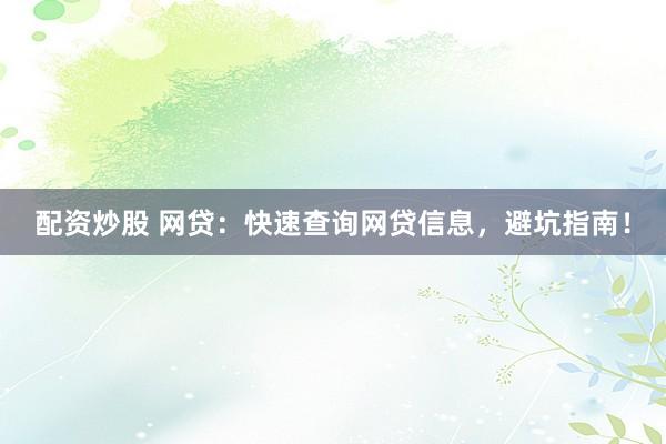 配资炒股 网贷：快速查询网贷信息，避坑指南！