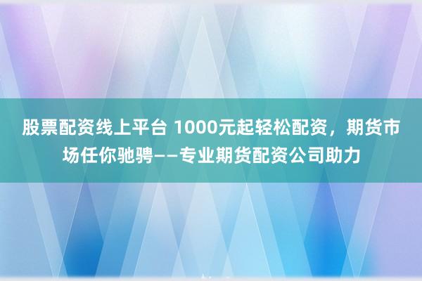 股票配资线上平台 1000元起轻松配资，期货市场任你驰骋——专业期货配资公司助力
