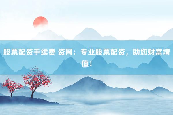 股票配资手续费 资网：专业股票配资，助您财富增值！