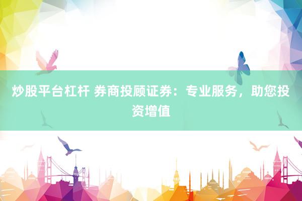炒股平台杠杆 券商投顾证券:专业服务,助您投资增值