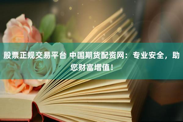 股票正规交易平台 中国期货配资网：专业安全，助您财富增值！