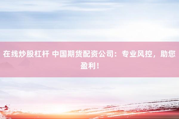 在线炒股杠杆 中国期货配资公司：专业风控，助您盈利！