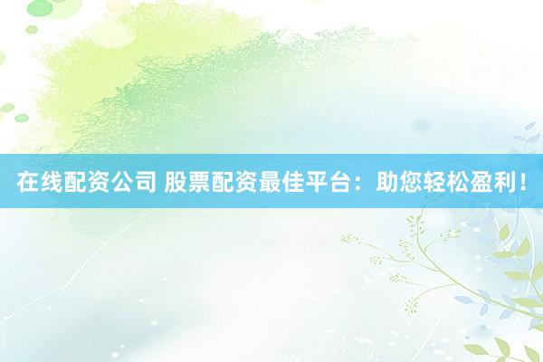 在线配资公司 股票配资最佳平台：助您轻松盈利！