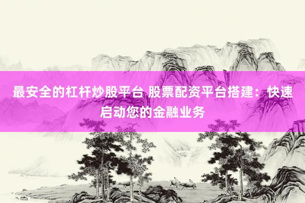 最安全的杠杆炒股平台 股票配资平台搭建：快速启动您的金融业务