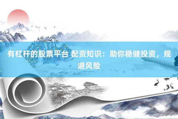 有杠杆的股票平台 配资知识：助你稳健投资，规避风险