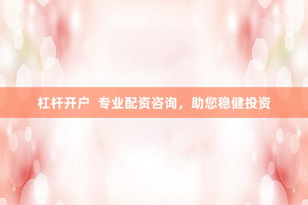 杠杆开户  专业配资咨询，助您稳健投资