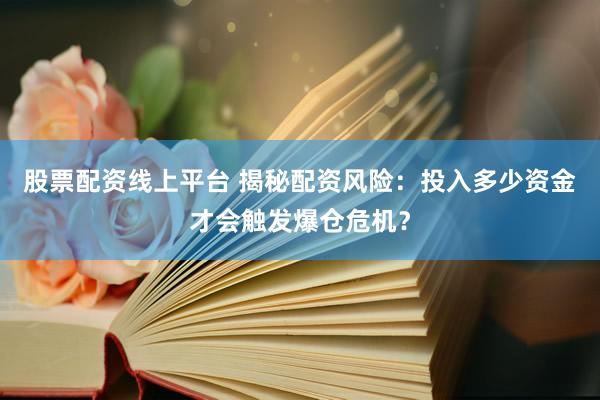股票配资线上平台 揭秘配资风险：投入多少资金才会触发爆仓危机？