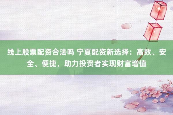 线上股票配资合法吗 宁夏配资新选择：高效、安全、便捷，助力投资者实现财富增值