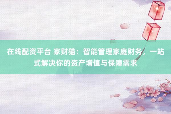 在线配资平台 家财猫:智能管理家庭财务,一站式解决你的资产增值与保障需求