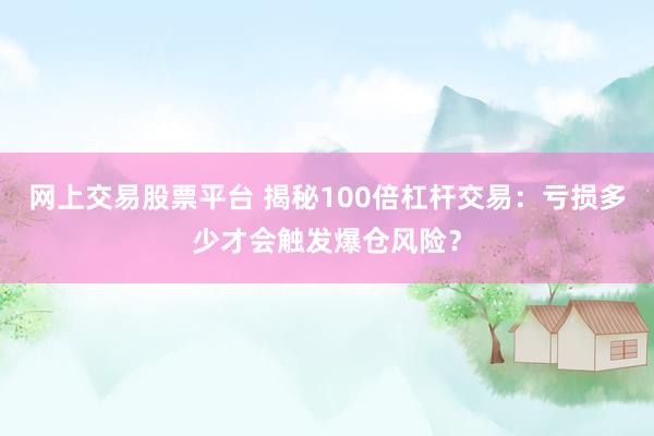 网上交易股票平台 揭秘100倍杠杆交易：亏损多少才会触发爆仓风险？