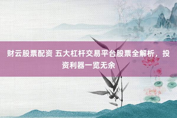 财云股票配资 五大杠杆交易平台股票全解析,投资利器一览无余
