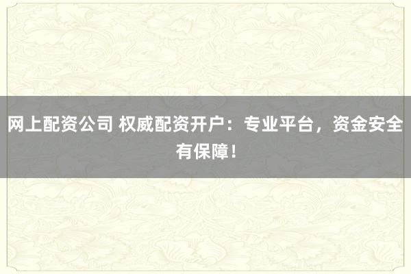 网上配资公司 权威配资开户：专业平台，资金安全有保障！