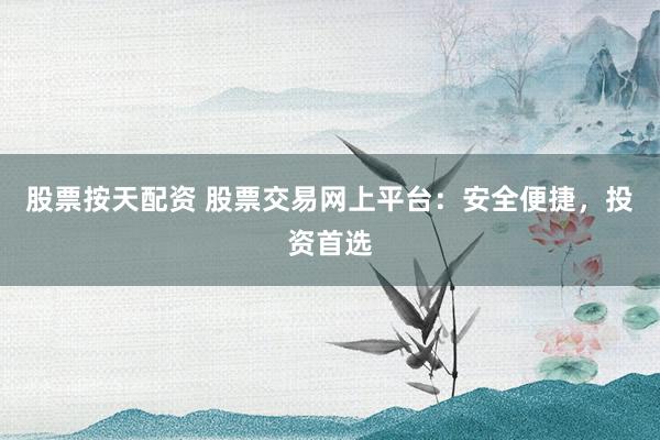 股票按天配资 股票交易网上平台：安全便捷，投资首选
