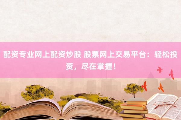 配资专业网上配资炒股 股票网上交易平台：轻松投资，尽在掌握！