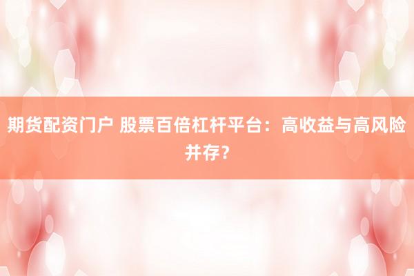 期货配资门户 股票百倍杠杆平台:高收益与高风险并存?