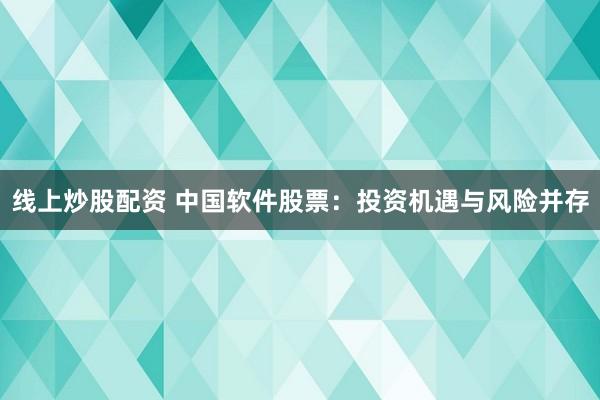 线上炒股配资 中国软件股票：投资机遇与风险并存