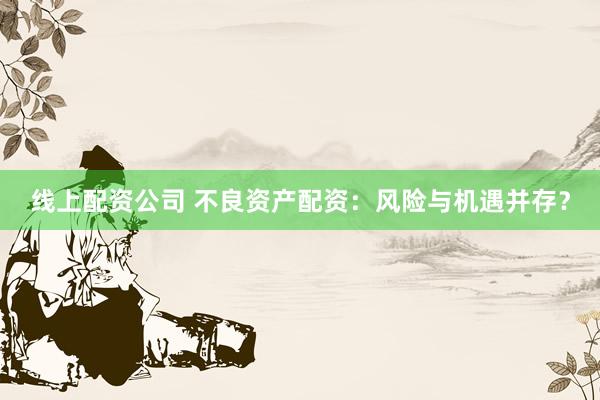 线上配资公司 不良资产配资：风险与机遇并存？