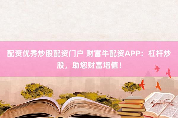 配资优秀炒股配资门户 财富牛配资APP：杠杆炒股，助您财富增值！