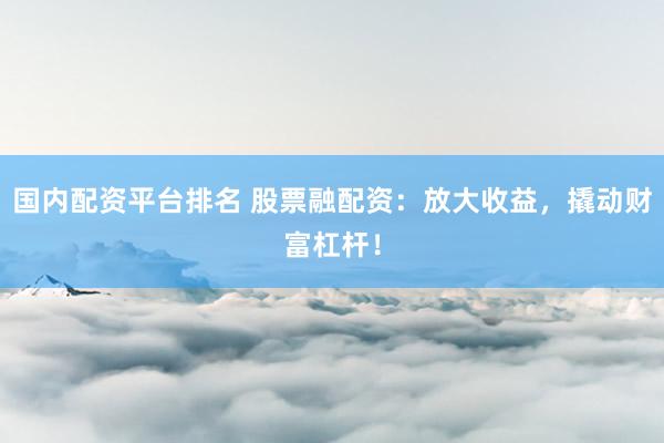 国内配资平台排名 股票融配资:放大收益,撬动财富杠杆!