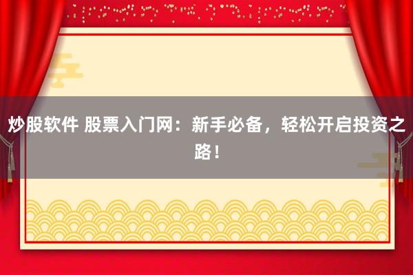 炒股软件 股票入门网：新手必备，轻松开启投资之路！