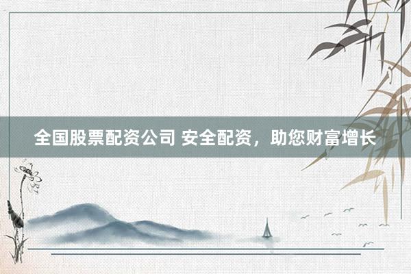 全国股票配资公司 安全配资，助您财富增长