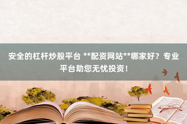 安全的杠杆炒股平台 **配资网站**哪家好？专业平台助您无忧投资！