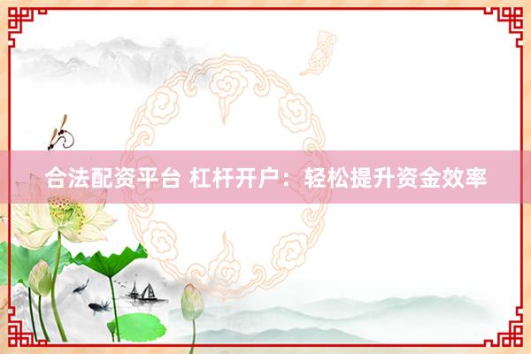 合法配资平台 杠杆开户：轻松提升资金效率