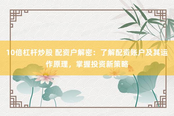 10倍杠杆炒股 配资户解密：了解配资账户及其运作原理，掌握投资新策略