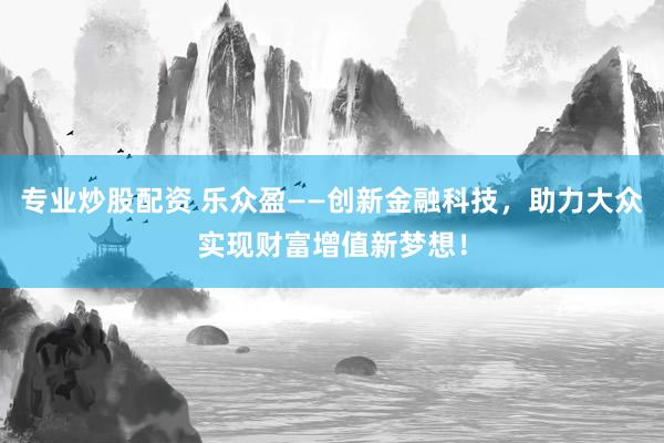 专业炒股配资 乐众盈——创新金融科技，助力大众实现财富增值新梦想！