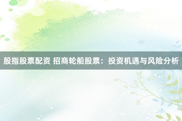 股指股票配资 招商轮船股票：投资机遇与风险分析