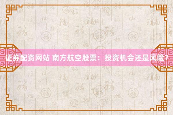 证券配资网站 南方航空股票：投资机会还是风险？