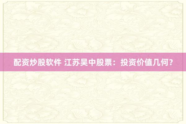 配资炒股软件 江苏吴中股票：投资价值几何？