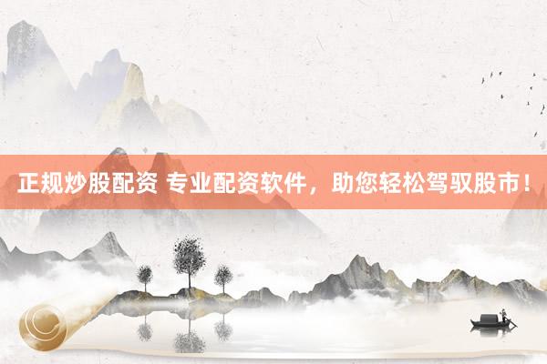 正规炒股配资 专业配资软件，助您轻松驾驭股市！