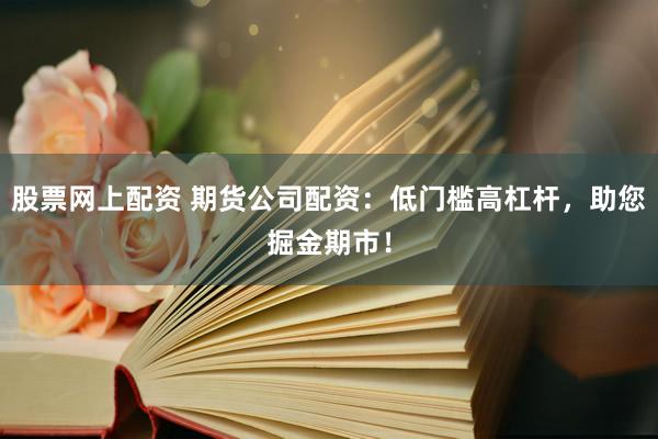 股票网上配资 期货公司配资：低门槛高杠杆，助您掘金期市！