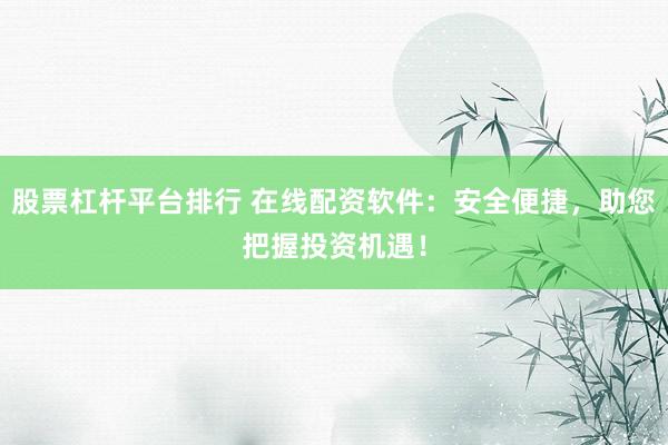 股票杠杆平台排行 在线配资软件：安全便捷，助您把握投资机遇！