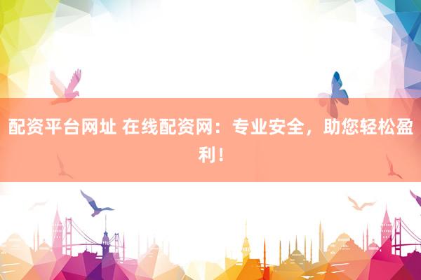 配资平台网址 在线配资网：专业安全，助您轻松盈利！