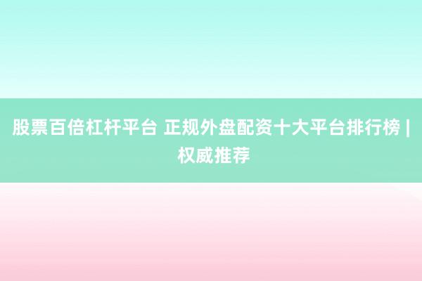 股票百倍杠杆平台 正规外盘配资十大平台排行榜 | 权威推荐
