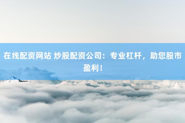 在线配资网站 炒股配资公司：专业杠杆，助您股市盈利！