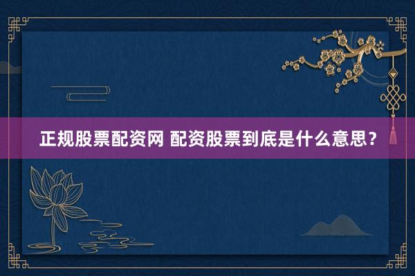 正规股票配资网 配资股票到底是什么意思？
