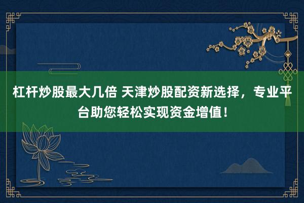杠杆炒股最大几倍 天津炒股配资新选择，专业平台助您轻松实现资金增值！