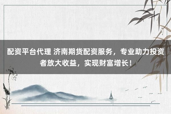 配资平台代理 济南期货配资服务，专业助力投资者放大收益，实现财富增长！