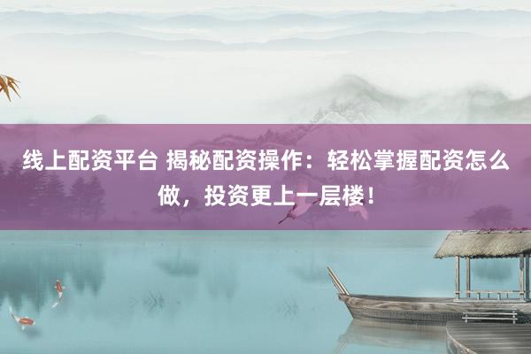 线上配资平台 揭秘配资操作：轻松掌握配资怎么做，投资更上一层楼！