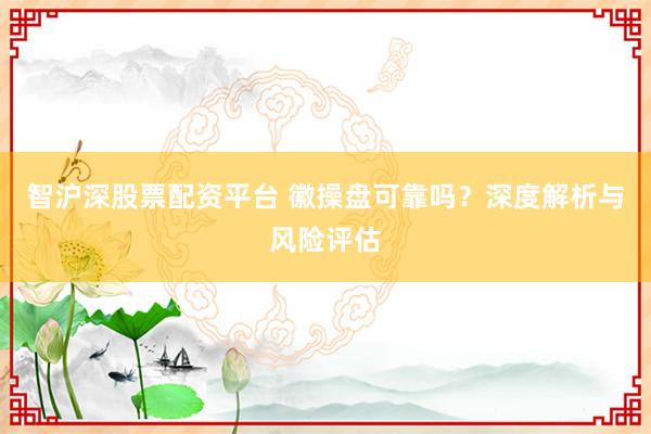 智沪深股票配资平台 徽操盘可靠吗？深度解析与风险评估