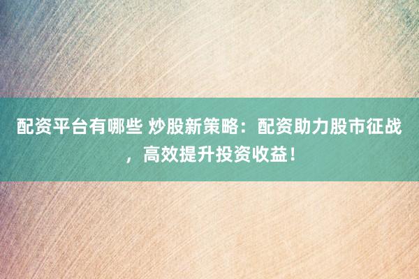 配资平台有哪些 炒股新策略：配资助力股市征战，高效提升投资收益！